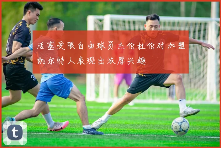 活塞受限自由球员杰伦杜伦对加盟凯尔特人表现出浓厚兴趣