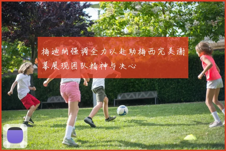 梅迪纳强调全力以赴助梅西完美谢幕展现团队精神与决心