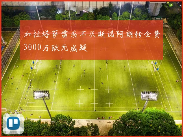 加拉塔萨雷或不买断诺阿朗转会费3000万欧元成疑