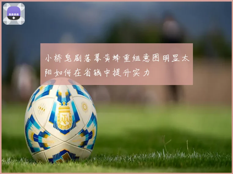 小桥皂剧落幕黄蜂重组意图明显太阳如何在省钱中提升实力