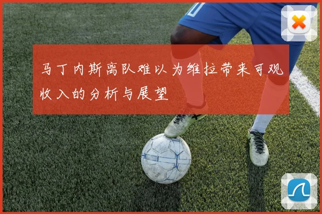 马丁内斯离队难以为维拉带来可观收入的分析与展望