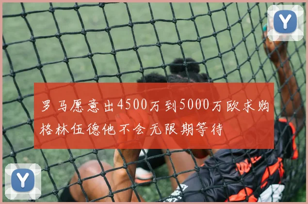 罗马愿意出4500万到5000万欧求购格林伍德他不会无限期等待