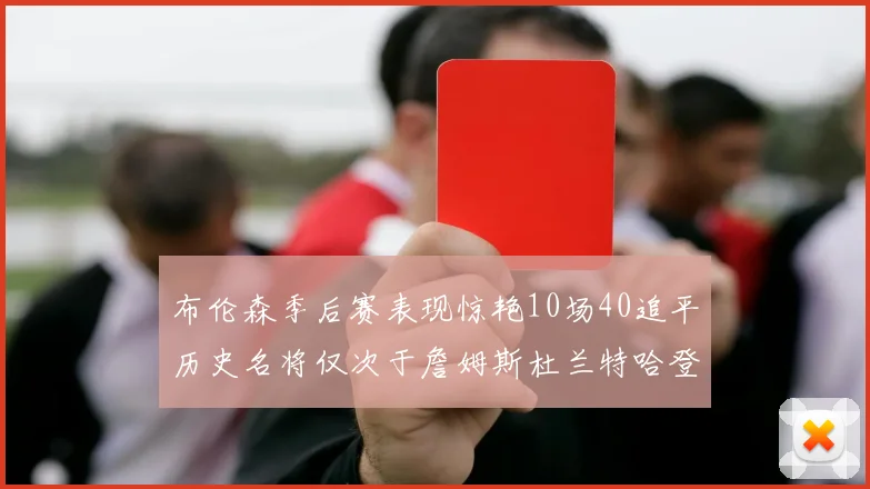 布伦森季后赛表现惊艳10场40追平历史名将仅次于詹姆斯杜兰特哈登