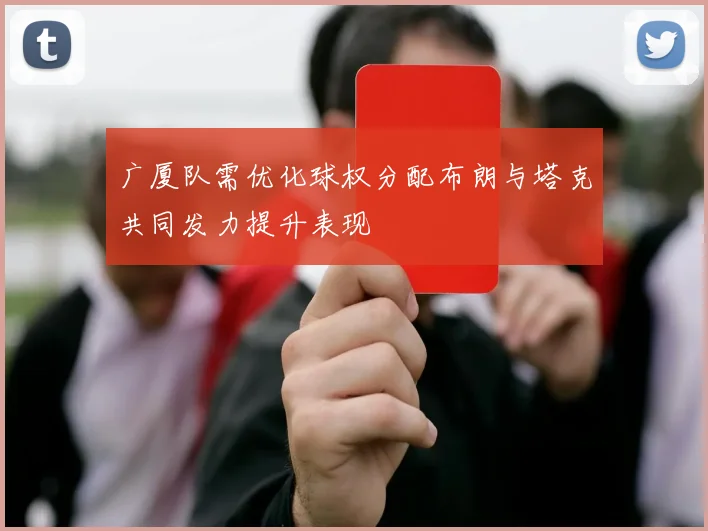 广厦队需优化球权分配布朗与塔克共同发力提升表现