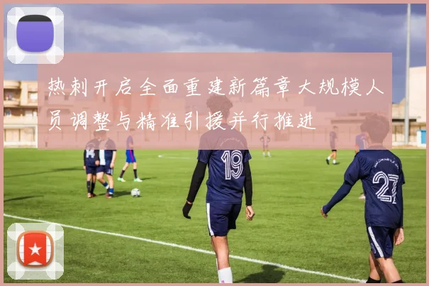 热刺开启全面重建新篇章大规模人员调整与精准引援并行推进
