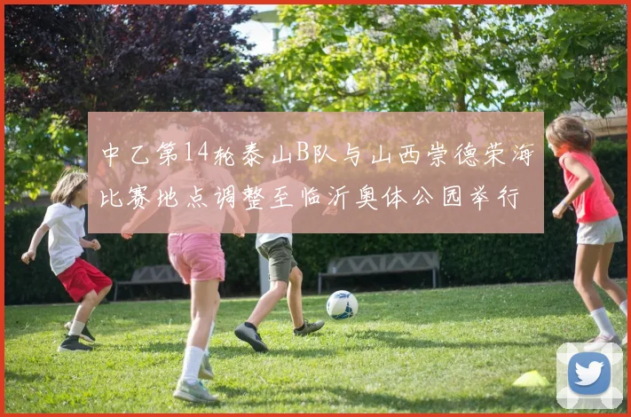 中乙第14轮泰山B队与山西崇德荣海比赛地点调整至临沂奥体公园举行