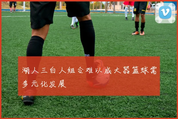 湖人三白人组合难以成大器篮球需多元化发展