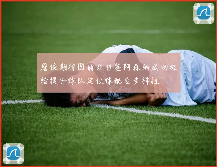 詹俊期待图赫尔借鉴阿森纳成功经验提升球队定位球配合多样性