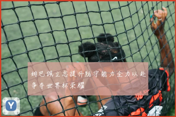 姆巴佩立志提升防守能力全力以赴争夺世界杯荣耀