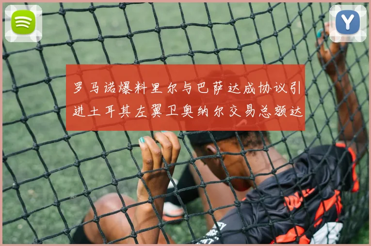 罗马诺爆料里尔与巴萨达成协议引进土耳其左翼卫奥纳尔交易总额达1450万欧