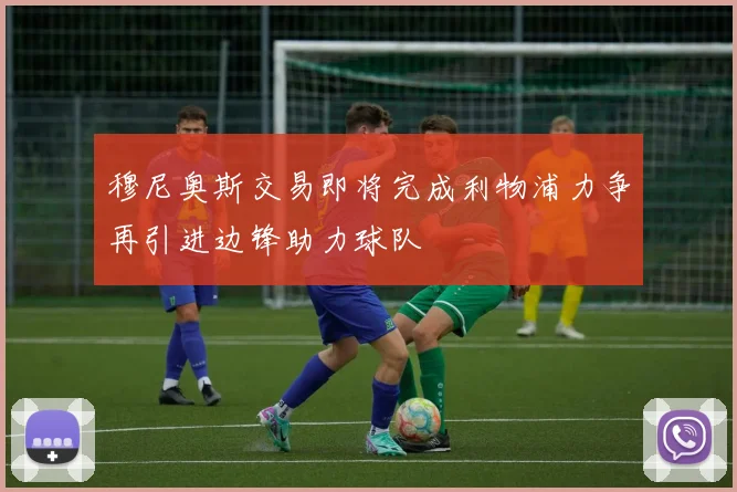 穆尼奥斯交易即将完成利物浦力争再引进边锋助力球队