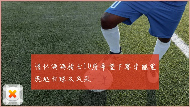 情怀满满骑士10詹希望下赛季能重现经典球衣风采