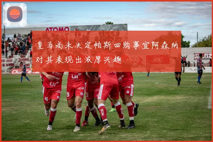 皇马尚未决定帕斯回购事宜阿森纳对其表现出浓厚兴趣