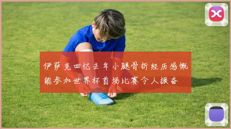 伊萨克回忆去年小腿骨折经历感慨能参加世界杯首场比赛令人振奋