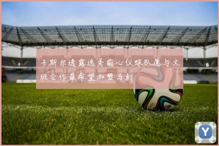 卡斯尔透露选秀前心仪球队愿与文班合作最希望加盟马刺