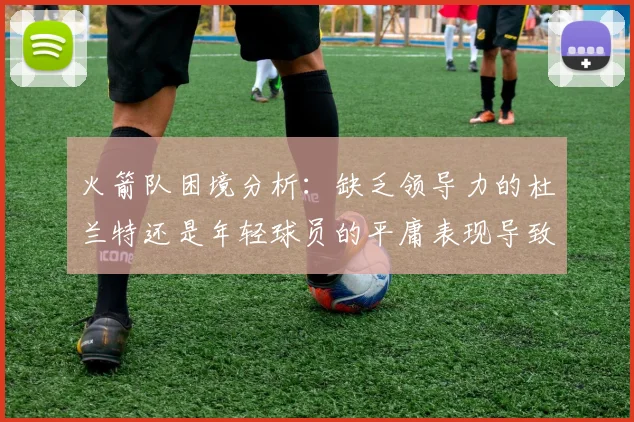 火箭队困境分析：缺乏领导力的杜兰特还是年轻球员的平庸表现导致的问题