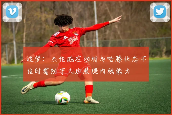 追梦：杰伦威在切特与哈滕状态不佳时需防守文班展现内线能力