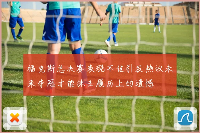 福克斯总决赛表现不佳引发热议未来夺冠才能抹去履历上的遗憾