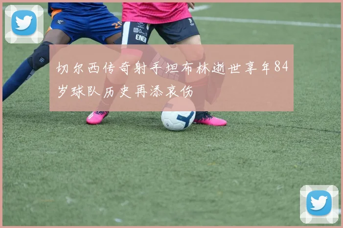 切尔西传奇射手坦布林逝世享年84岁球队历史再添哀伤