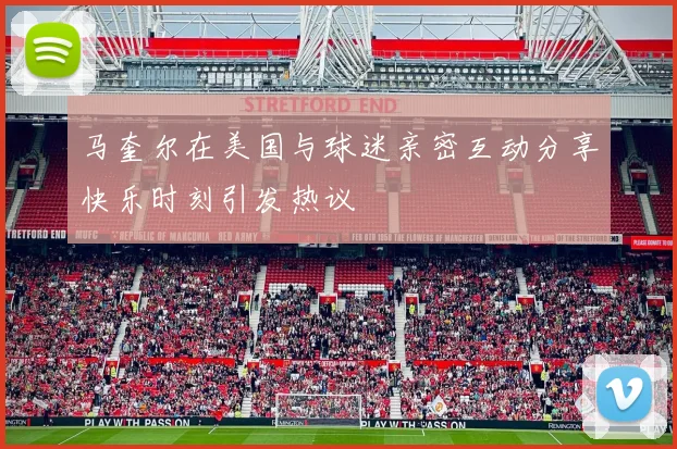 马奎尔在美国与球迷亲密互动分享快乐时刻引发热议
