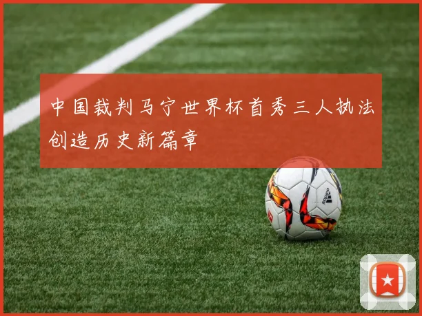 中国裁判马宁世界杯首秀三人执法创造历史新篇章