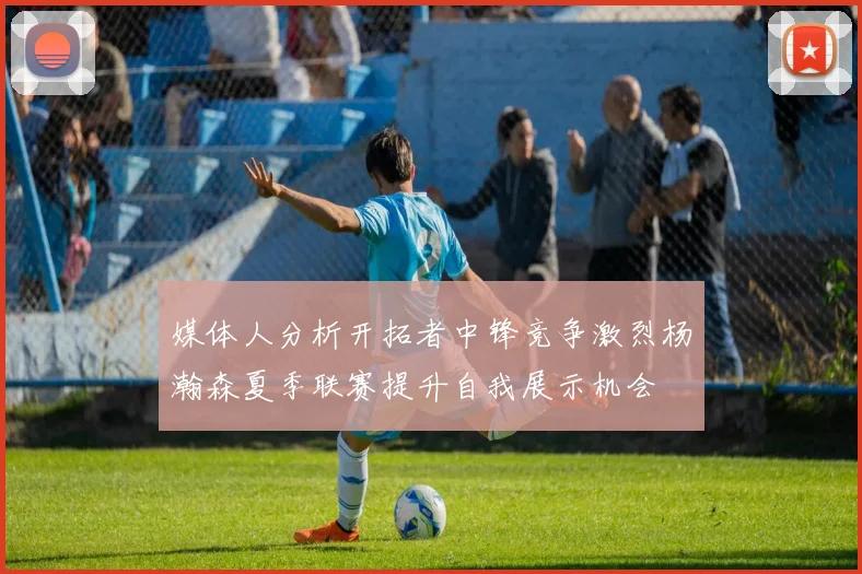 媒体人分析开拓者中锋竞争激烈杨瀚森夏季联赛提升自我展示机会