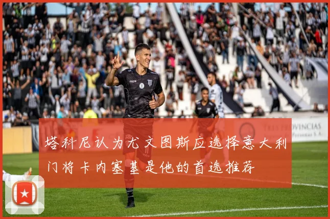 塔科尼认为尤文图斯应选择意大利门将卡内塞基是他的首选推荐