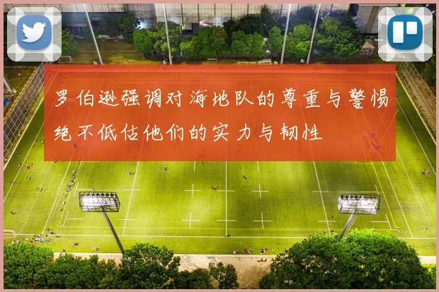 罗伯逊强调对海地队的尊重与警惕绝不低估他们的实力与韧性