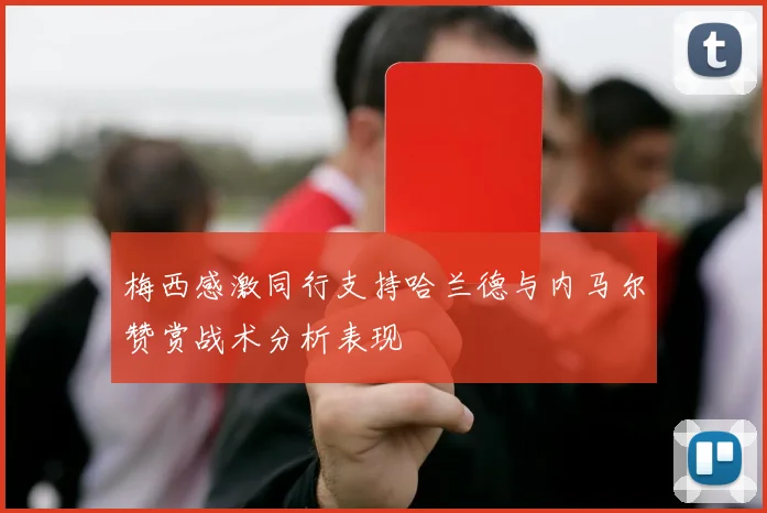 梅西感激同行支持哈兰德与内马尔赞赏战术分析表现