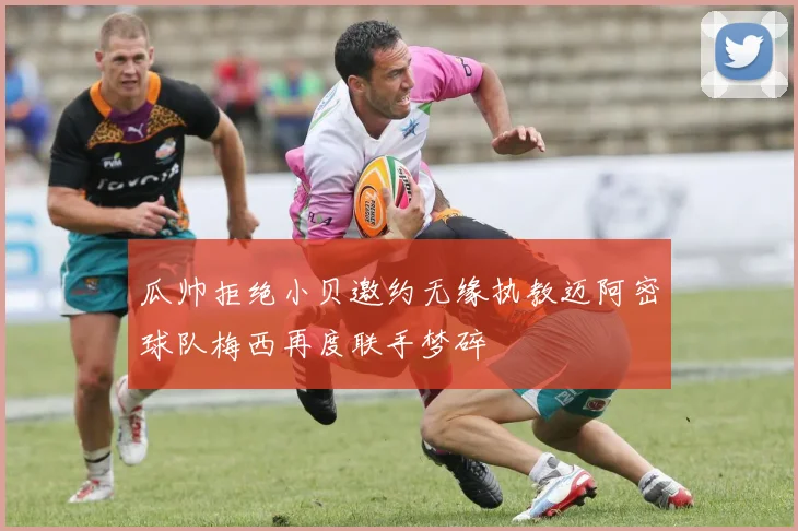 瓜帅拒绝小贝邀约无缘执教迈阿密球队梅西再度联手梦碎
