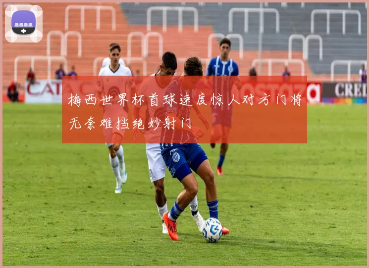 梅西世界杯首球速度惊人对方门将无奈难挡绝妙射门
