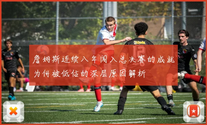 詹姆斯连续八年闯入总决赛的成就为何被低估的深层原因解析