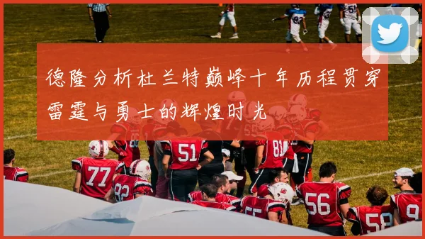 德隆分析杜兰特巅峰十年历程贯穿雷霆与勇士的辉煌时光