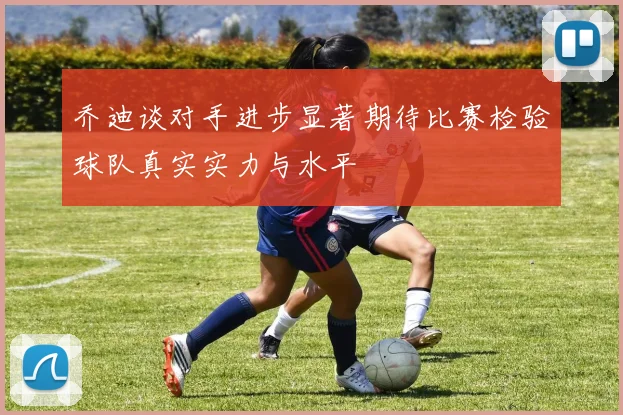 乔迪谈对手进步显著期待比赛检验球队真实实力与水平
