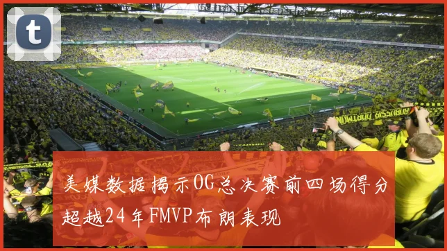 美媒数据揭示OG总决赛前四场得分超越24年FMVP布朗表现