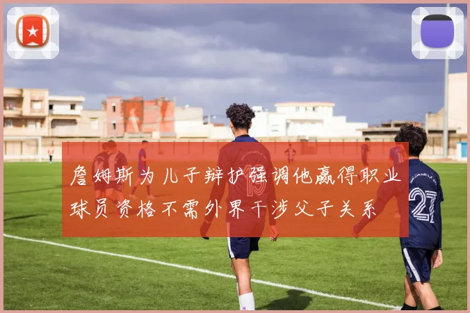 詹姆斯为儿子辩护强调他赢得职业球员资格不需外界干涉父子关系