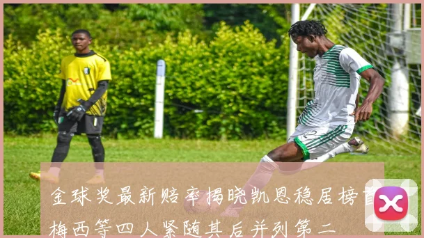金球奖最新赔率揭晓凯恩稳居榜首梅西等四人紧随其后并列第二