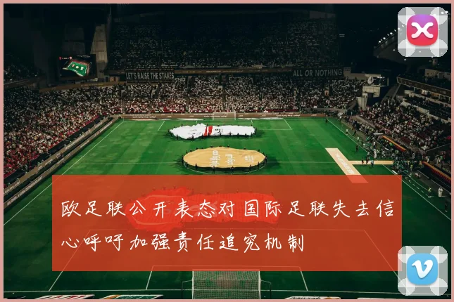 欧足联公开表态对国际足联失去信心呼吁加强责任追究机制